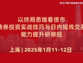 1月11日-12日 上海 | 以终局思维看债市，债券投资实战技巧与日内短线交易能力提升研修班